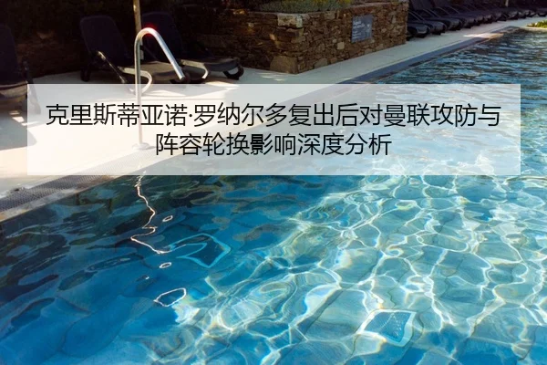 克里斯蒂亚诺·罗纳尔多复出后对曼联攻防与阵容轮换影响深度分析